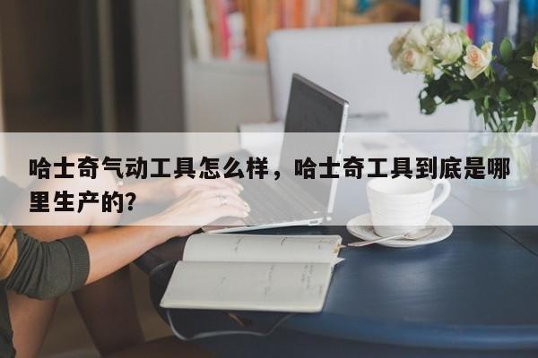 哈士奇气动工具怎么样，哈士奇工具到底是哪里生产的？