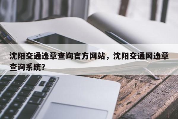 沈阳交通违章查询官方网站，沈阳交通网违章查询系统？