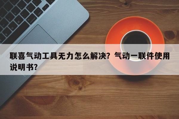 联喜气动工具无力怎么解决？气动一联件使用说明书？