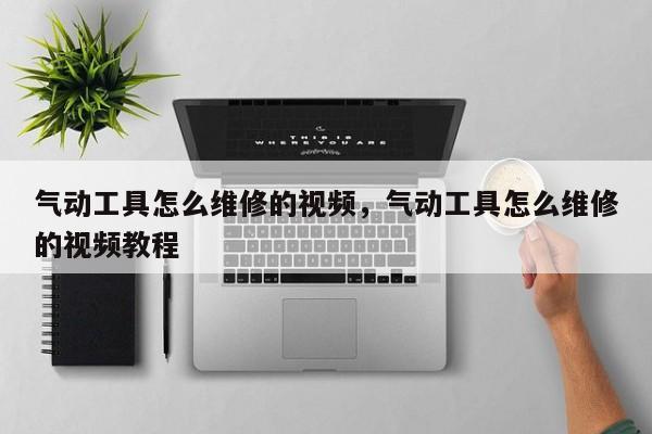 气动工具怎么维修的视频，气动工具怎么维修的视频教程