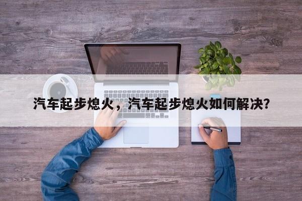 汽车起步熄火，汽车起步熄火如何解决？