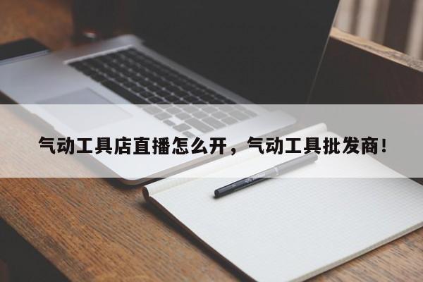 气动工具店直播怎么开，气动工具批发商！