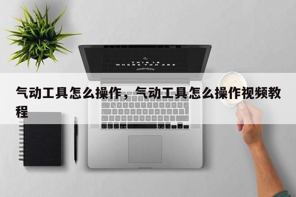 气动工具怎么操作，气动工具怎么操作视频教程