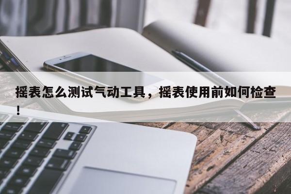 摇表怎么测试气动工具，摇表使用前如何检查！