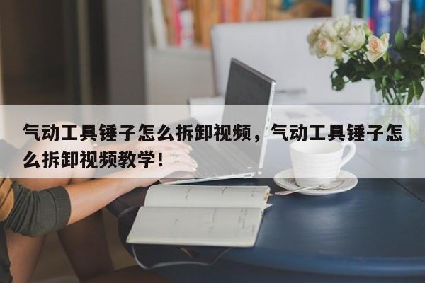 气动工具锤子怎么拆卸视频，气动工具锤子怎么拆卸视频教学！