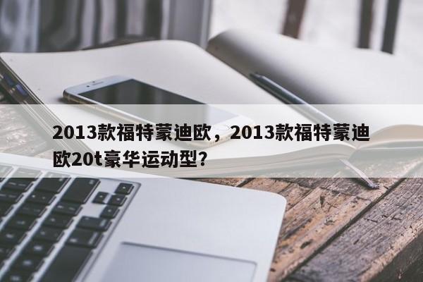 2013款福特蒙迪欧，2013款福特蒙迪欧20t豪华运动型？