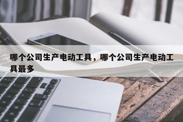 哪个公司生产电动工具，哪个公司生产电动工具最多