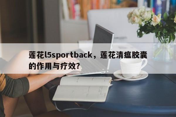 莲花l5sportback，莲花清瘟胶囊的作用与疗效？