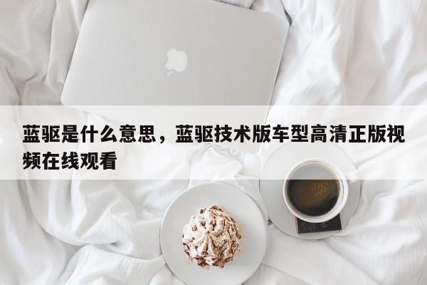 蓝驱是什么意思，蓝驱技术版车型高清正版视频在线观看