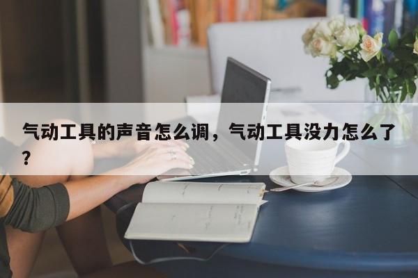 气动工具的声音怎么调，气动工具没力怎么了？