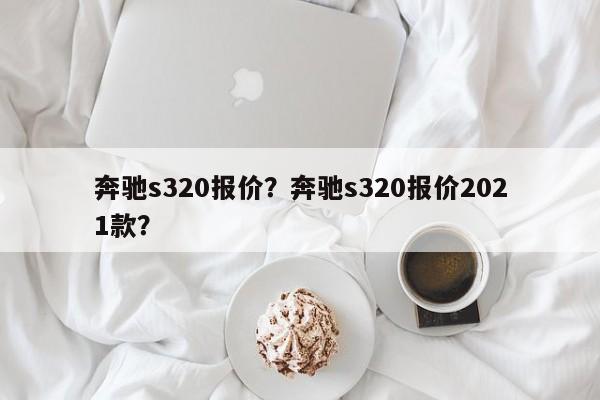 奔驰s320报价？奔驰s320报价2021款？