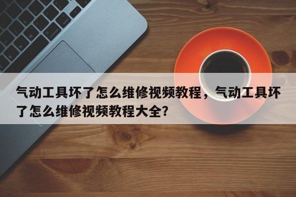 气动工具坏了怎么维修视频教程，气动工具坏了怎么维修视频教程大全？