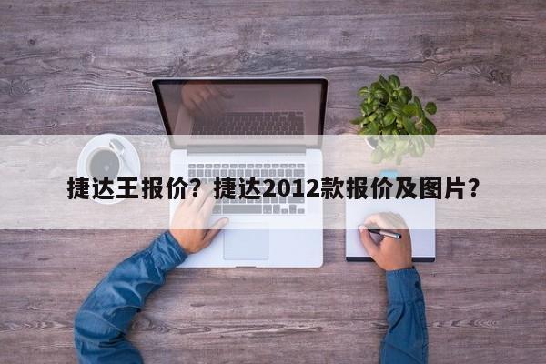 捷达王报价？捷达2012款报价及图片？