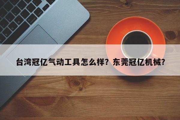 台湾冠亿气动工具怎么样？东莞冠亿机械？