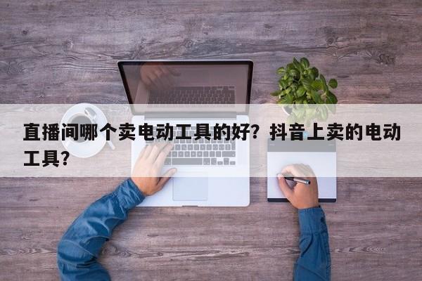 直播间哪个卖电动工具的好？抖音上卖的电动工具？