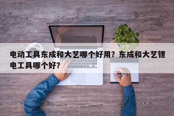 电动工具东成和大艺哪个好用？东成和大艺锂电工具哪个好？