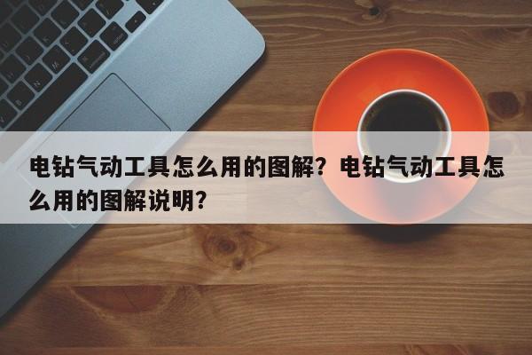 电钻气动工具怎么用的图解？电钻气动工具怎么用的图解说明？