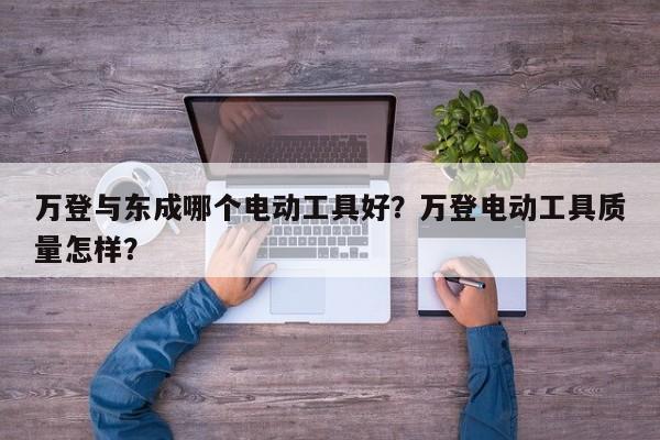 万登与东成哪个电动工具好？万登电动工具质量怎样？