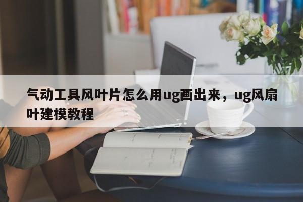 气动工具风叶片怎么用ug画出来，ug风扇叶建模教程