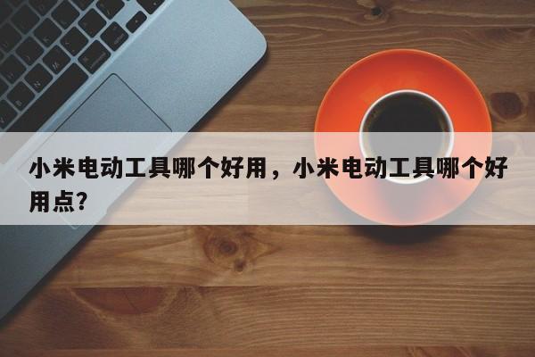 小米电动工具哪个好用，小米电动工具哪个好用点？