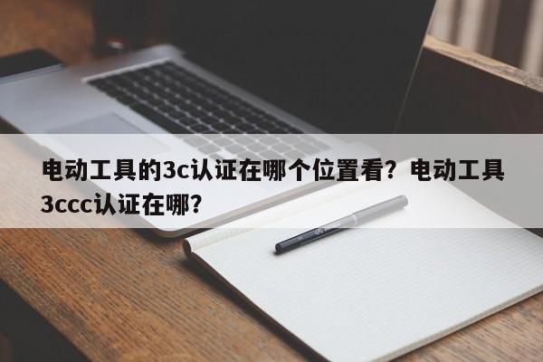 电动工具的3c认证在哪个位置看？电动工具3ccc认证在哪？