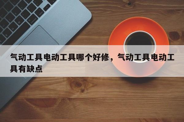 气动工具电动工具哪个好修，气动工具电动工具有缺点