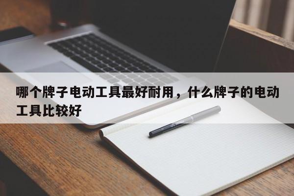 哪个牌子电动工具最好耐用，什么牌子的电动工具比较好