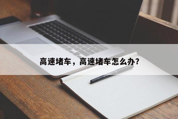 高速堵车，高速堵车怎么办？