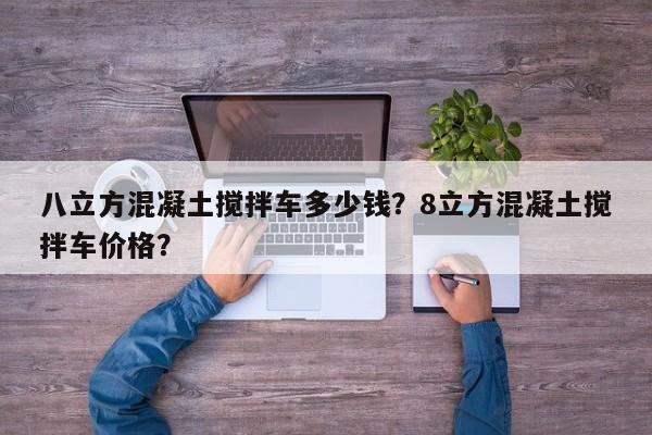 八立方混凝土搅拌车多少钱？8立方混凝土搅拌车价格？