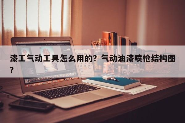 漆工气动工具怎么用的？气动油漆喷枪结构图？