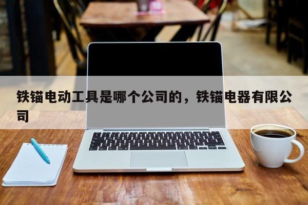 铁锚电动工具是哪个公司的，铁锚电器有限公司