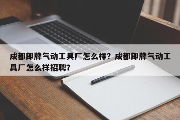 成都郎牌气动工具厂怎么样？成都郎牌气动工具厂怎么样招聘？