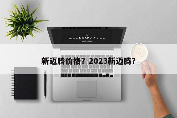 新迈腾价格？2023新迈腾？