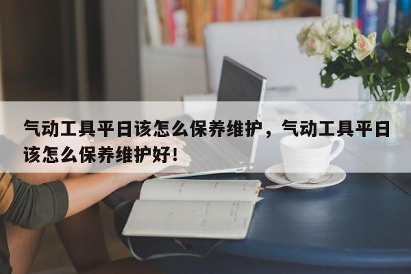 气动工具平日该怎么保养维护，气动工具平日该怎么保养维护好！