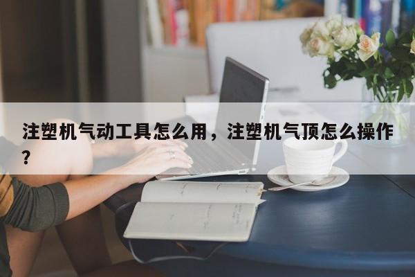 注塑机气动工具怎么用，注塑机气顶怎么操作？