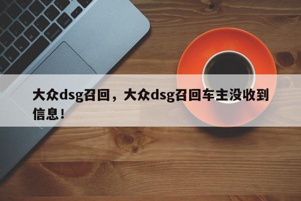 大众dsg召回，大众dsg召回车主没收到信息！