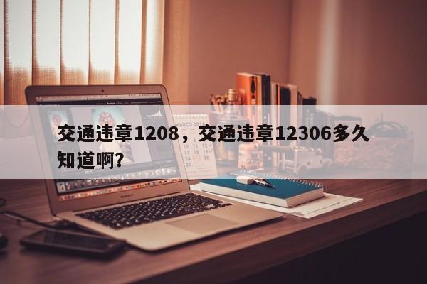 交通违章1208，交通违章12306多久知道啊？