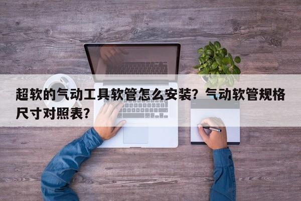 超软的气动工具软管怎么安装？气动软管规格尺寸对照表？