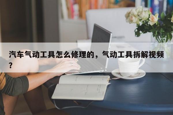 汽车气动工具怎么修理的，气动工具拆解视频？