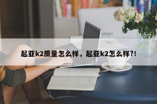 起亚k2质量怎么样，起亚k2怎么样?！