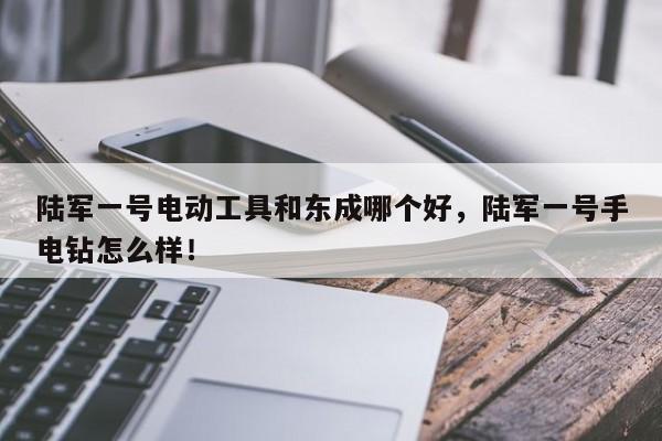 陆军一号电动工具和东成哪个好，陆军一号手电钻怎么样！