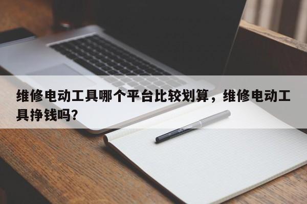 维修电动工具哪个平台比较划算，维修电动工具挣钱吗？