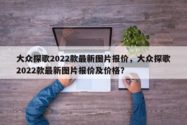 大众探歌2022款最新图片报价，大众探歌2022款最新图片报价及价格？