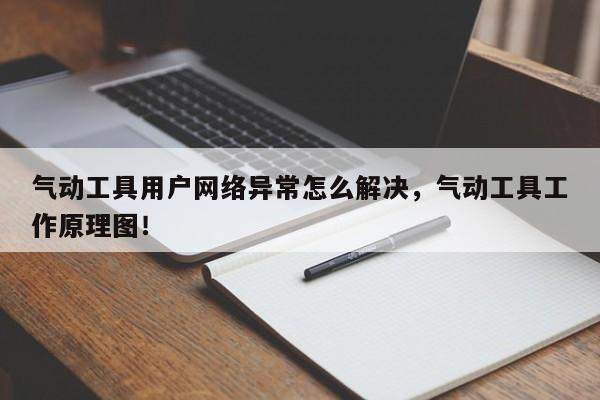 气动工具用户网络异常怎么解决，气动工具工作原理图！