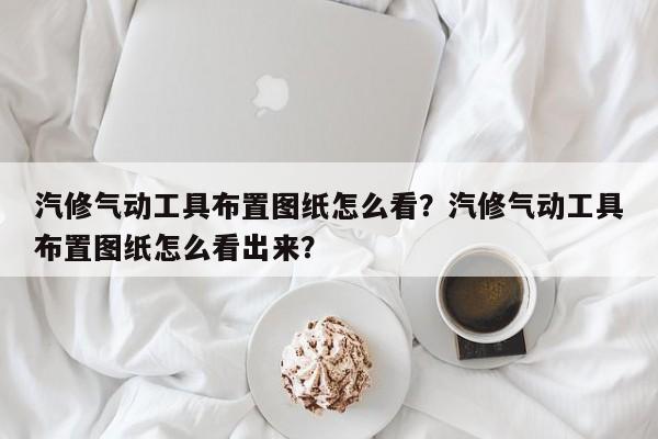 汽修气动工具布置图纸怎么看？汽修气动工具布置图纸怎么看出来？