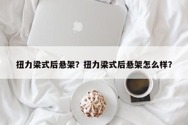 扭力梁式后悬架？扭力梁式后悬架怎么样？