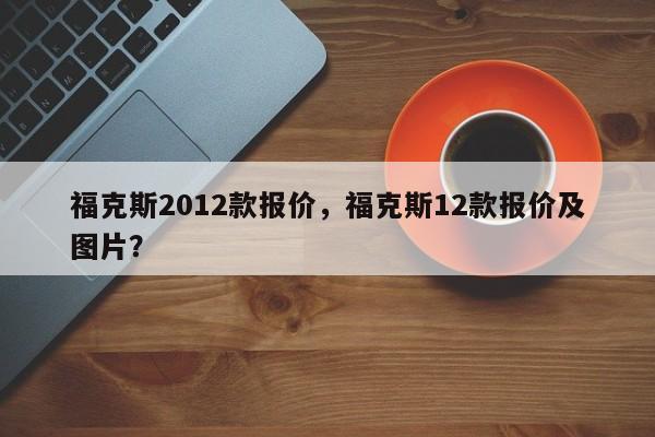 福克斯2012款报价，福克斯12款报价及图片？