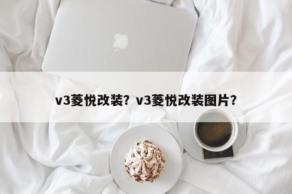 v3菱悦改装？v3菱悦改装图片？