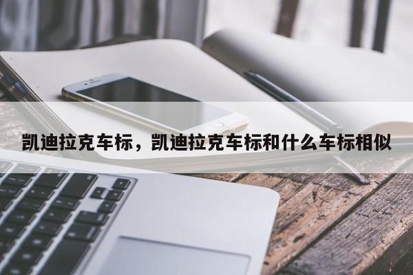 凯迪拉克车标，凯迪拉克车标和什么车标相似