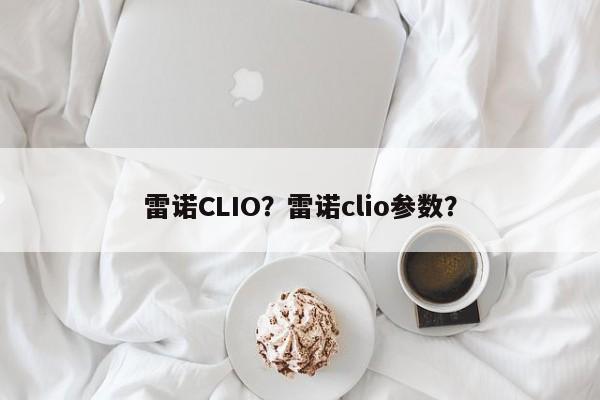 雷诺CLIO？雷诺clio参数？